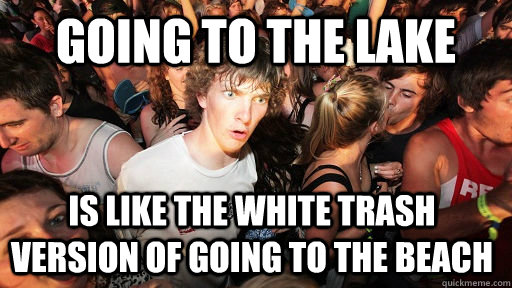 going to the lake is like the white trash version of going to the beach  Sudden Clarity Clarence