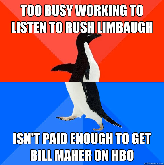 Too busy working to listen to rush limbaugh isn't paid enough to get bill maher on hbo  Awesome Awkward Penguin