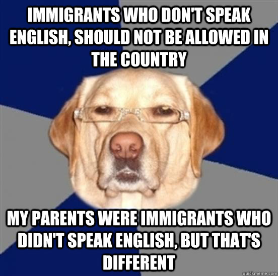 immigrants who don't speak english, should not be allowed in the country my parents were immigrants who didn't speak English, but that's different - immigrants who don't speak english, should not be allowed in the country my parents were immigrants who didn't speak English, but that's different  Racist Dog