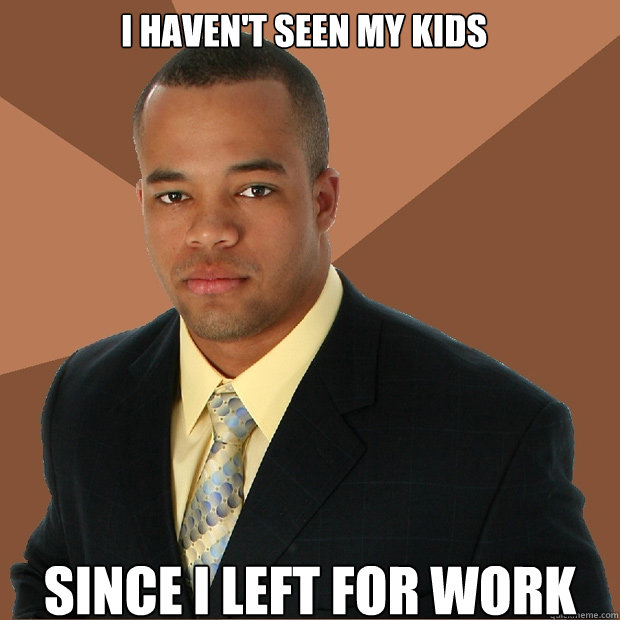 I haven't seen my kids Since i left for work
 - I haven't seen my kids Since i left for work
  Successful Black Man