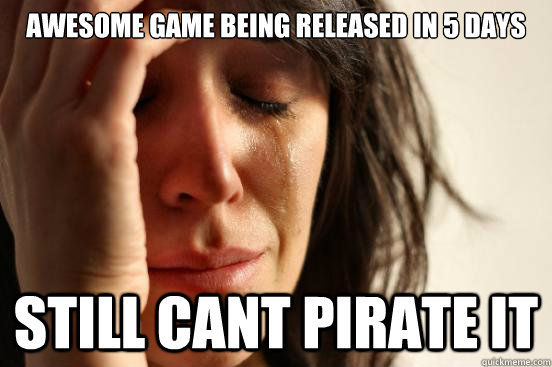 Awesome game being released in 5 days Still Cant Pirate it  First World Problems