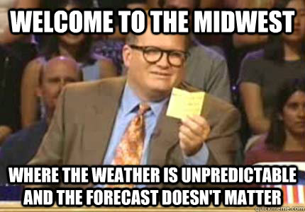 WELCOME TO the midwest where the weather is unpredictable and the forecast doesn't matter - WELCOME TO the midwest where the weather is unpredictable and the forecast doesn't matter  Whose Line