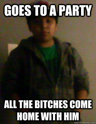 goes to a party all the bitches come home with him  Pika
