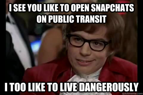 I see you like to open snapchats on public transit i too like to live dangerously  Dangerously - Austin Powers