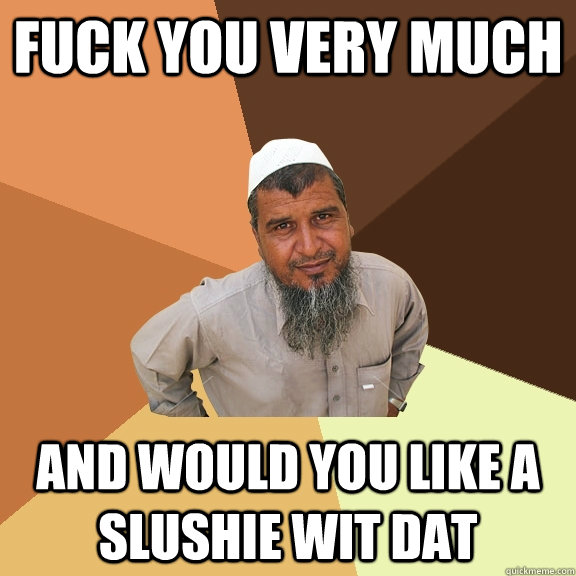 fuck you very much and would you like a slushie wit dat  Ordinary Muslim Man