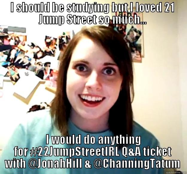 I SHOULD BE STUDYING BUT I LOVED 21 JUMP STREET SO MUCH...  I WOULD DO ANYTHING FOR #22JUMPSTREETIRL Q&A TICKET WITH @JONAHHILL & @CHANNINGTATUM Overly Attached Girlfriend