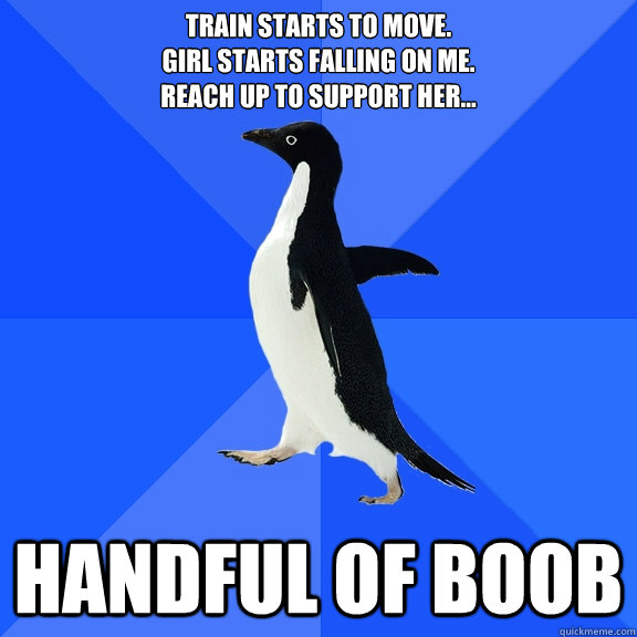 Train starts to move. 
Girl starts falling on me.
Reach up to support her... Handful of boob  Socially Awkward Penguin
