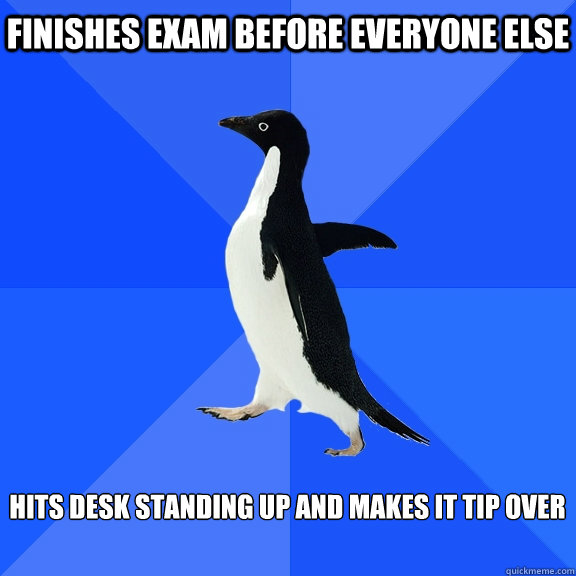 finishes exam before everyone else  hits desk standing up and makes it tip over   Socially Awkward Penguin