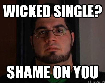 wicked single? shame on you  shame