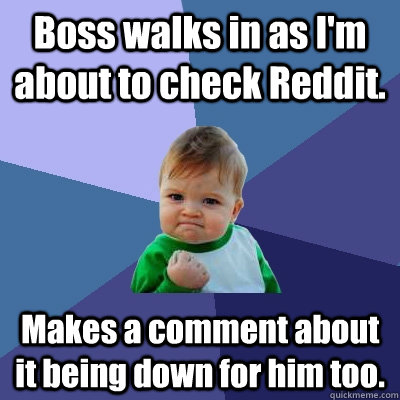 Boss walks in as I'm about to check Reddit. Makes a comment about it being down for him too.  - Boss walks in as I'm about to check Reddit. Makes a comment about it being down for him too.   Success Kid