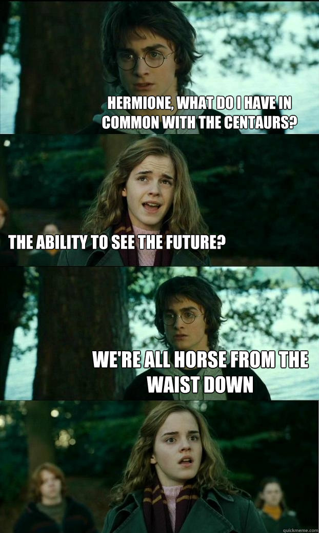 Hermione, What do I have in common with the centaurs? The ability to see the future? We're all horse from the waist down  Horny Harry