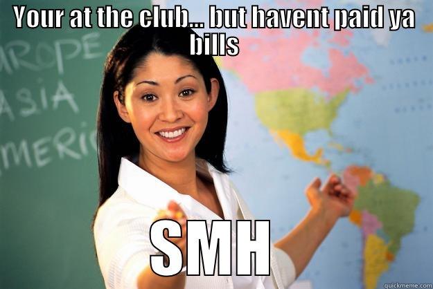 YOUR AT THE CLUB... BUT HAVENT PAID YA BILLS SMH Unhelpful High School Teacher