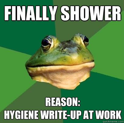 finally shower reason: 
hygiene write-up at work  Foul Bachelor Frog