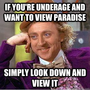 If you're underage and want to view paradise simply look down and view it  Creepy Wonka