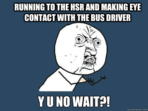 Running to the HSR and making eye contact with the bus driver y u no wait?!  Y U No