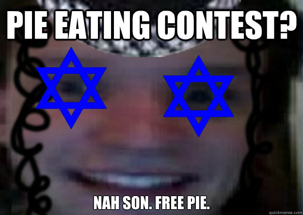 Pie eating contest? Nah son. Free pie. - Pie eating contest? Nah son. Free pie.  Jew Edward