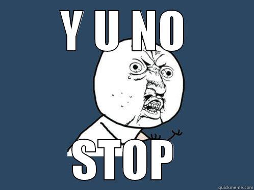 Y U NO STOP Y U No