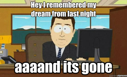 Hey I remembered my
dream from last night aaaand its gone  anditsgone