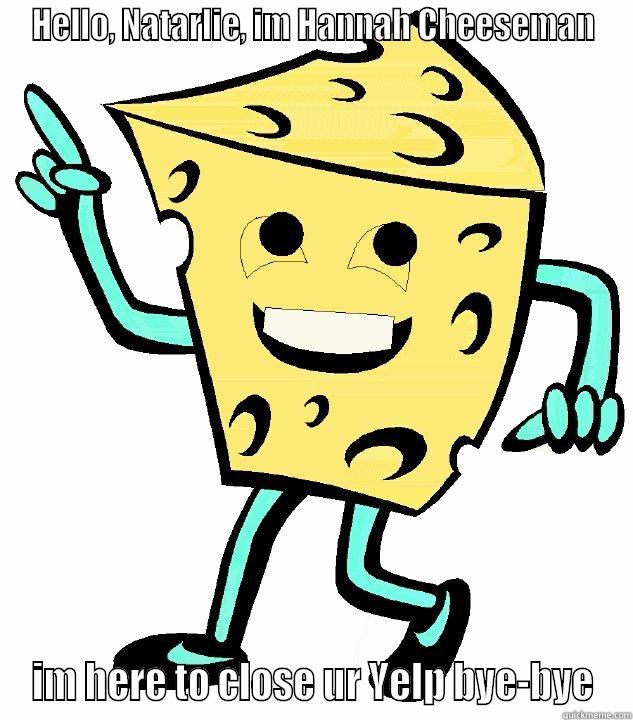 HELLO, NATARLIE, IM HANNAH CHEESEMAN IM HERE TO CLOSE UR YELP BYE-BYE Misc
