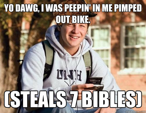 Yo dawg, i was peepin' in me pimped out bike. (steals 7 bibles)  College Freshman