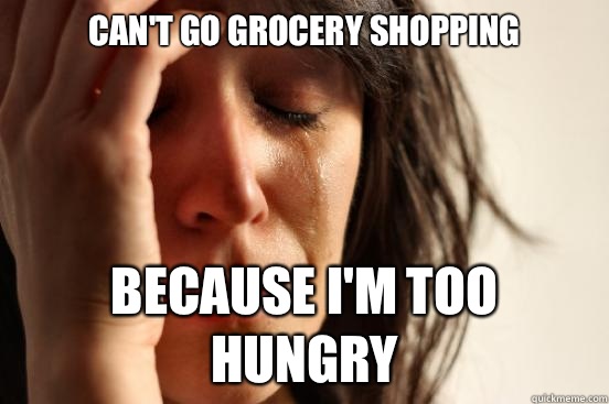 Can't go grocery shopping Because I'm too hungry - Can't go grocery shopping Because I'm too hungry  First World Problems