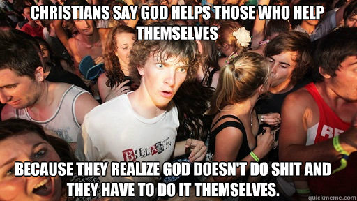 Christians say god helps those who help themselves
 Because they realize god doesn't do shit and they have to do it themselves.  Sudden Clarity Clarence
