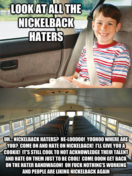 look at all the nickelback haters uh... nickelback haters?  he-looooo!  yoohoo where are you?  come on and hate on nickelback!  i'll give you a cookie!  it's still cool to not acknowledge their talent and hate on them just to be cool!  come ooon get back  - look at all the nickelback haters uh... nickelback haters?  he-looooo!  yoohoo where are you?  come on and hate on nickelback!  i'll give you a cookie!  it's still cool to not acknowledge their talent and hate on them just to be cool!  come ooon get back   Scumbag Seat Belt Laws