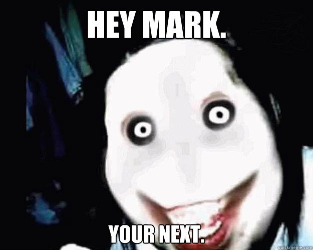 Hey Mark. Your next.  Jeff the Killer