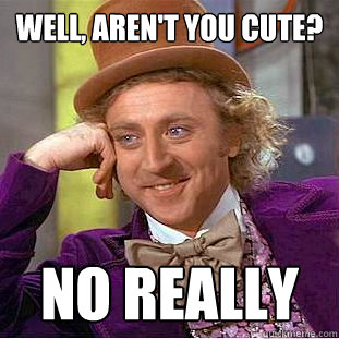 Well, aren't you cute? no really  Psychotic Willy Wonka