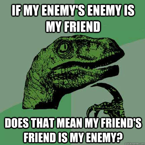 if my enemy's enemy is my friend does that mean my friend's friend is my enemy? - if my enemy's enemy is my friend does that mean my friend's friend is my enemy?  Philosoraptor