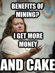BENEFITS OF MINING? I GET MORE MONEY AND CAKE - BENEFITS OF MINING? I GET MORE MONEY AND CAKE  Scumbag Gina Rinehart