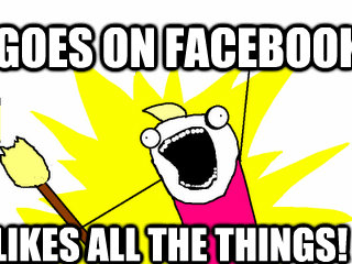 Goes on facebook Likes all the things!  All The Things