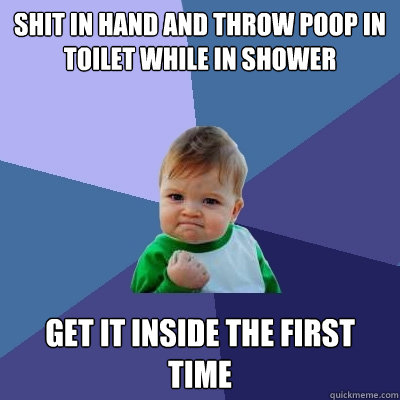 Shit in hand and throw poop in toilet while in shower get it inside the first time - Shit in hand and throw poop in toilet while in shower get it inside the first time  Success Kid