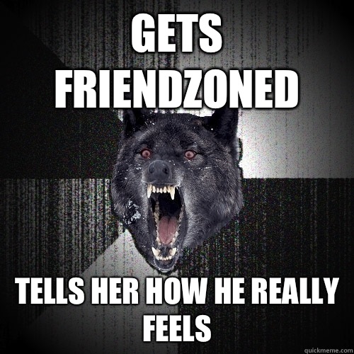 Gets friendzoned Tells her how he really feels  Insanity Wolf