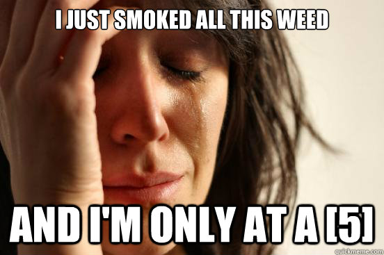 I just smoked all this weed and I'm only at a [5]  First World Problems