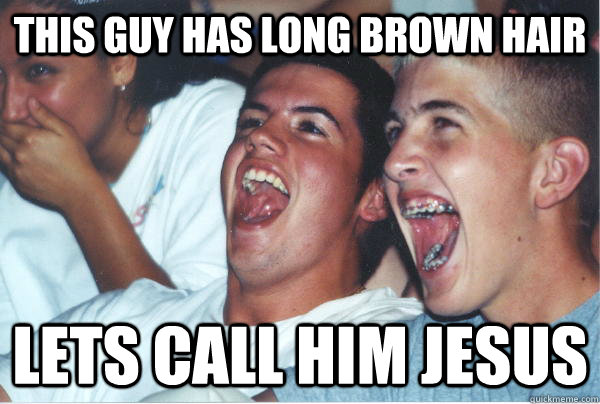 This guy has long brown hair Lets call him Jesus  Immature High Schoolers