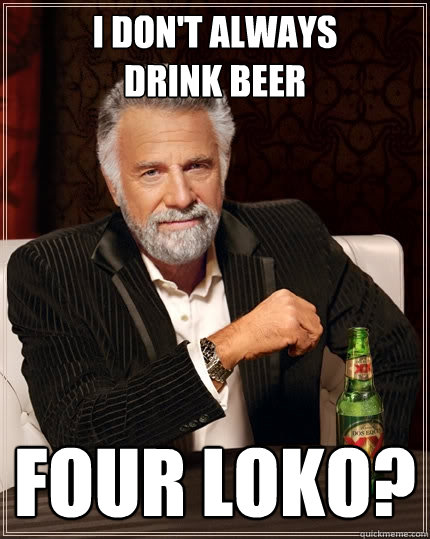 i don't always
drink beer four loko?  The Most Interesting Man In The World