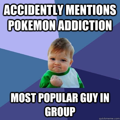 Accidently mentions pokemon addiction most popular guy in group  Success Kid