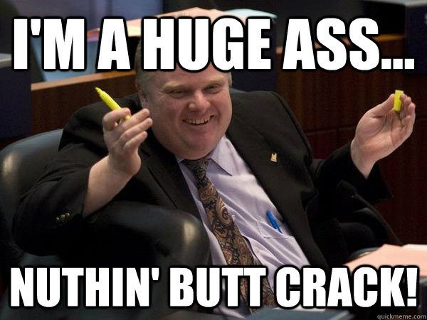 I'm a huge ass... Nuthin' butt crack!   - I'm a huge ass... Nuthin' butt crack!    Rob Ford