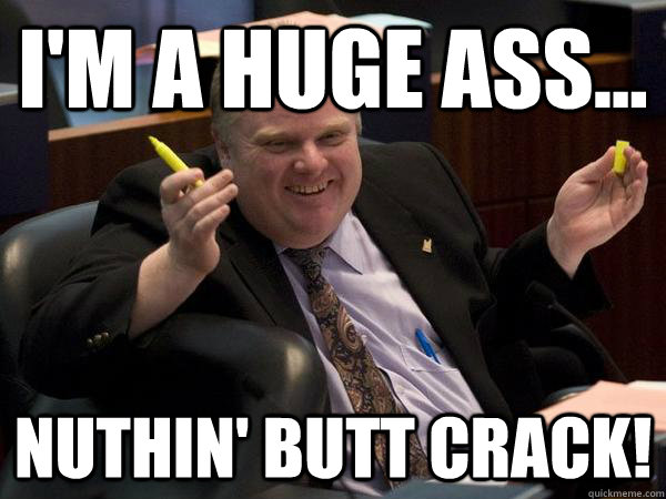 I'm a huge ass... Nuthin' butt crack!    Rob Ford
