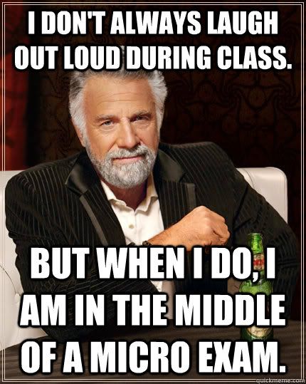 I don't always laugh out loud during class. but when I do, I am in the middle of a Micro exam.   The Most Interesting Man In The World