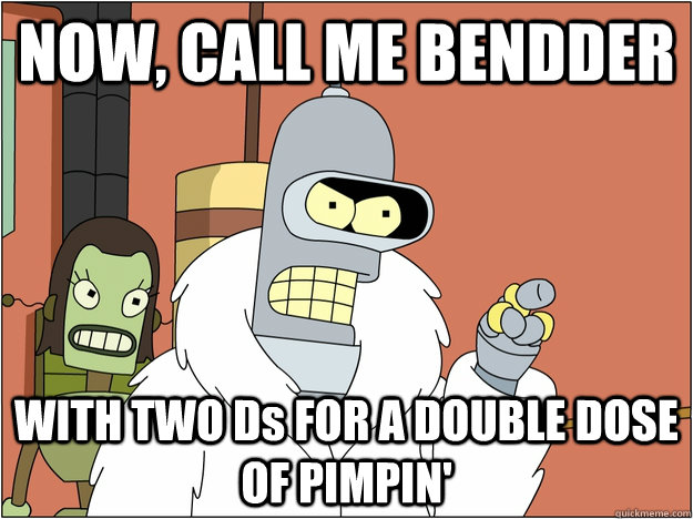 NOW, CALL ME BENDDER WITH TWO Ds FOR A DOUBLE DOSE OF PIMPIN'  Bender - start my own
