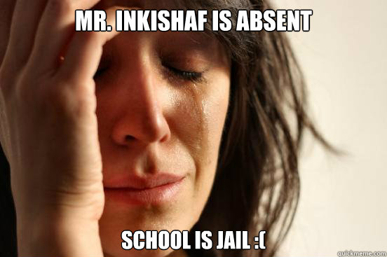 Mr. Inkishaf is absent School is Jail :(  First World Problems