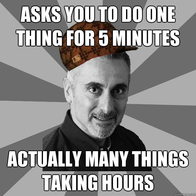 Asks you to do one thing for 5 minutes Actually many things taking hours - Asks you to do one thing for 5 minutes Actually many things taking hours  Scumbag Dad