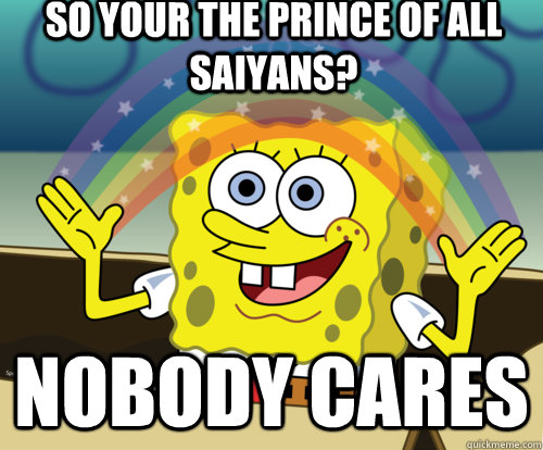 so your the prince of all saiyans? Nobody cares  Gay Spongebob