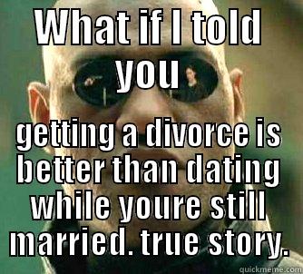 WHAT IF I TOLD YOU GETTING A DIVORCE IS BETTER THAN DATING WHILE YOURE STILL MARRIED. TRUE STORY. Matrix Morpheus