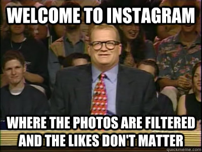 WELCOME TO INSTAGRAM WHERE THE PHOTOS ARE FILTERED AND THE LIKES DON'T MATTER  Its time to play drew carey