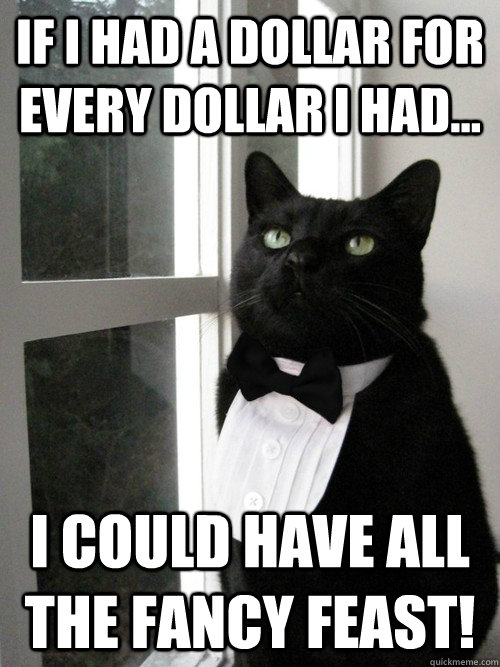 If I had a dollar for every dollar I had... I could have all the fancy feast! - If I had a dollar for every dollar I had... I could have all the fancy feast!  One Percent Cat
