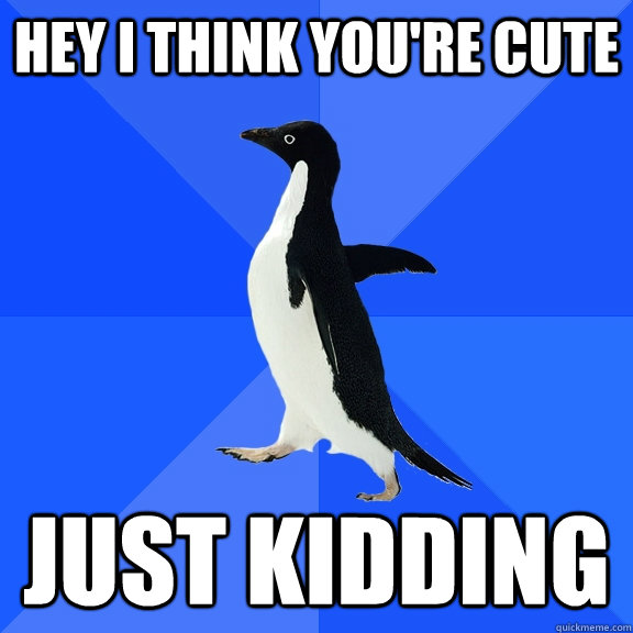 Hey I think you're cute just kidding  Socially Awkward Penguin