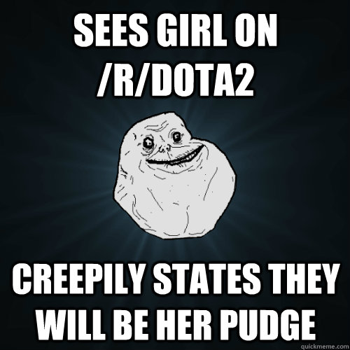 Sees girl on /r/dota2 creepily states they will be her pudge  - Sees girl on /r/dota2 creepily states they will be her pudge   Forever Alone